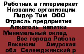 Работник в гипермаркет › Название организации ­ Лидер Тим, ООО › Отрасль предприятия ­ Алкоголь, напитки › Минимальный оклад ­ 29 400 - Все города Работа » Вакансии   . Амурская обл.,Селемджинский р-н